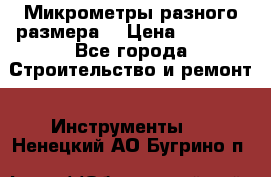 Микрометры разного размера  › Цена ­ 1 000 - Все города Строительство и ремонт » Инструменты   . Ненецкий АО,Бугрино п.